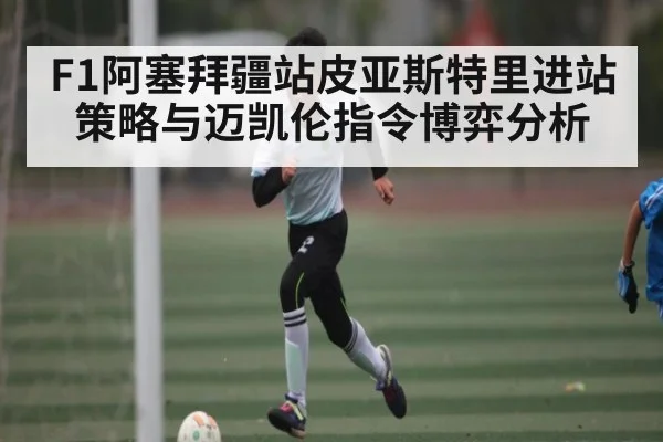 F1阿塞拜疆站皮亚斯特里进站策略与迈凯伦指令博弈分析