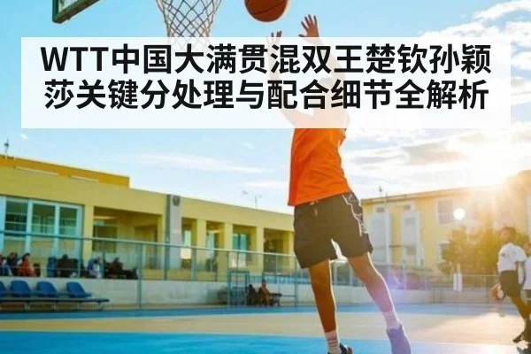 WTT中国大满贯混双王楚钦孙颖莎关键分处理与配合细节全解析